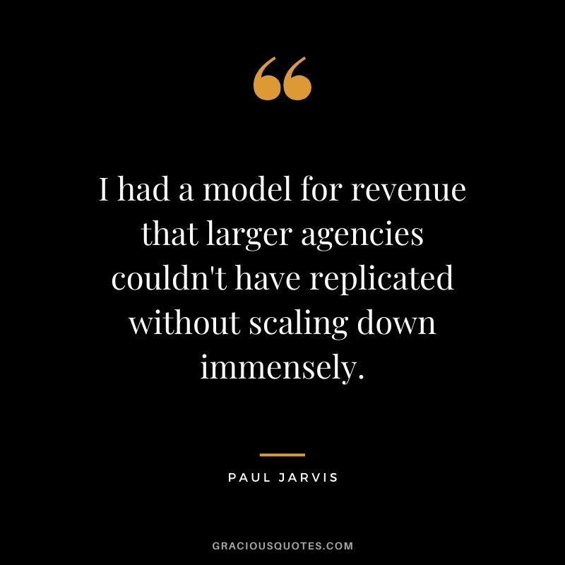 I had a model for revenue that larger agencies couldn't have replicated without scaling down immensely.