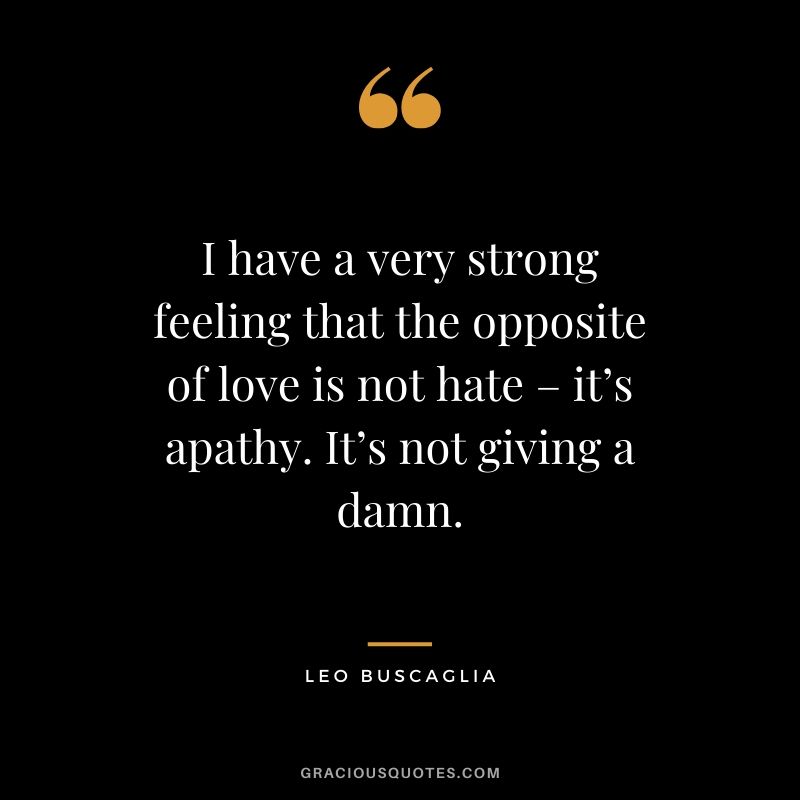 I have a very strong feeling that the opposite of love is not hate – it’s apathy. It’s not giving a damn.