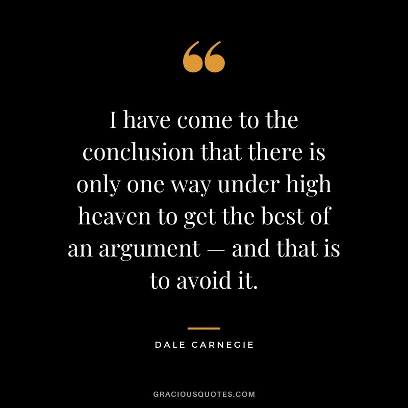 I have come to the conclusion that there is only one way under high heaven to get the best of an argument — and that is to avoid it.
