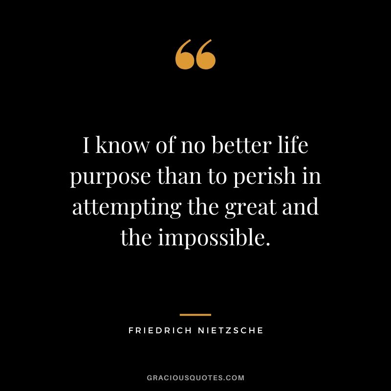 I know of no better life purpose than to perish in attempting the great and the impossible.