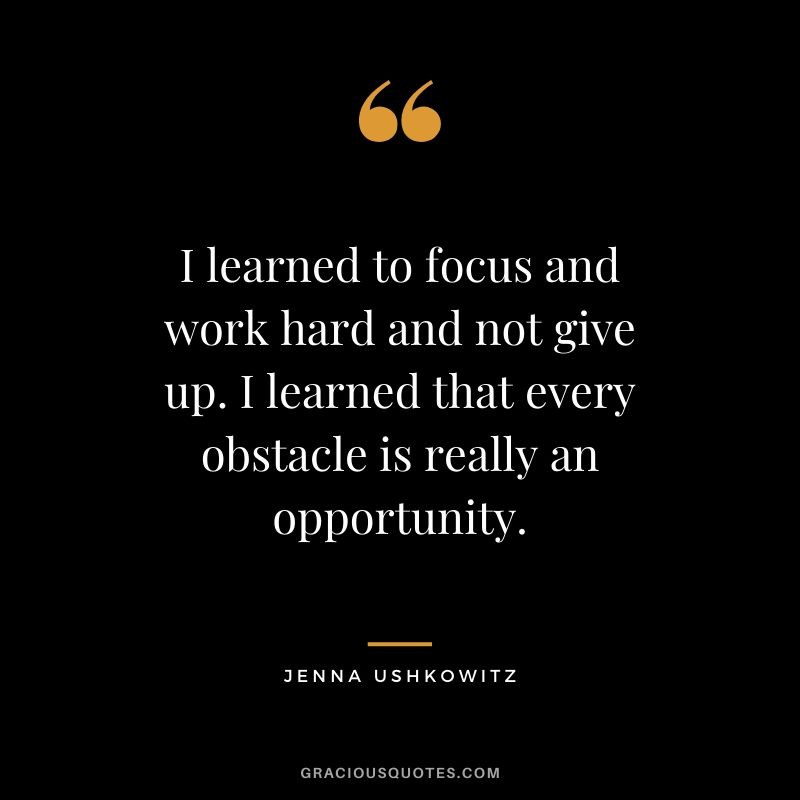 I learned to focus and work hard and not give up. I learned that every obstacle is really an opportunity. - Jenna Ushkowitz