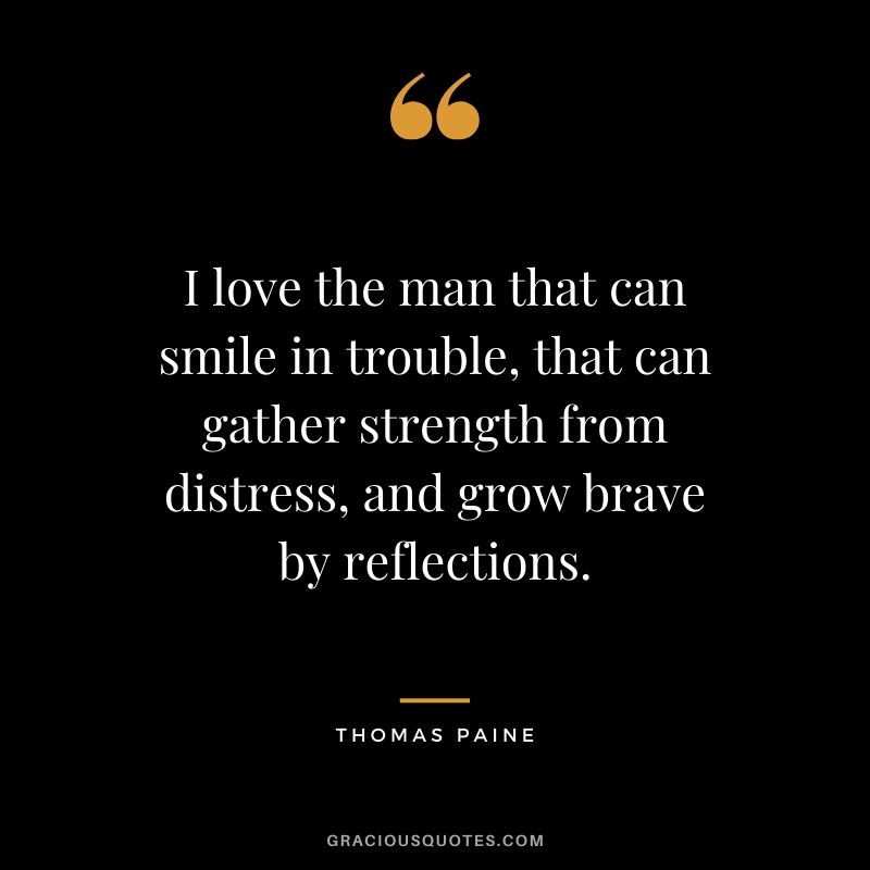 I love the man that can smile in trouble, that can gather strength from distress, and grow brave by reflections. - Thomas Paine
