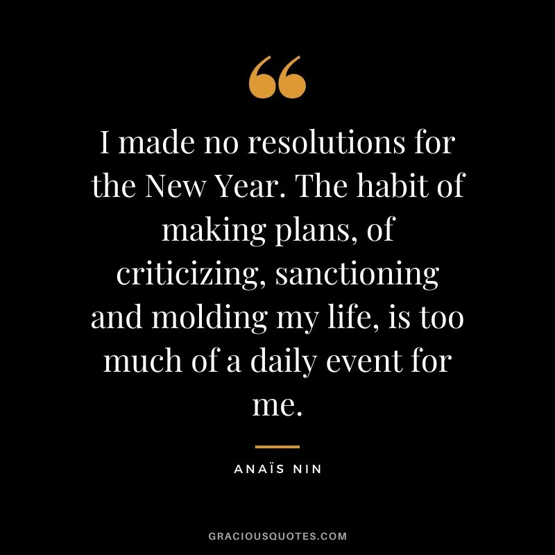 I made no resolutions for the New Year. The habit of making plans, of criticizing, sanctioning and molding my life, is too much of a daily event for me.