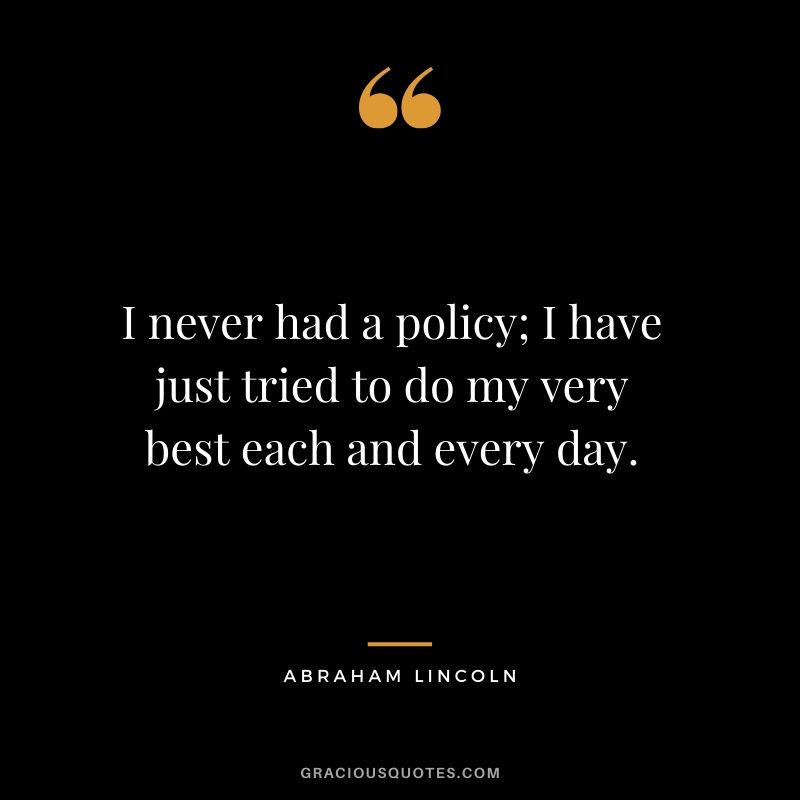 I never had a policy; I have just tried to do my very best each and every day.