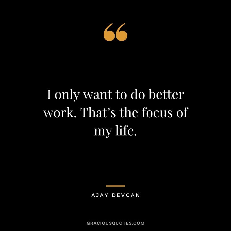 I only want to do better work. That’s the focus of my life. - Ajav Devgan