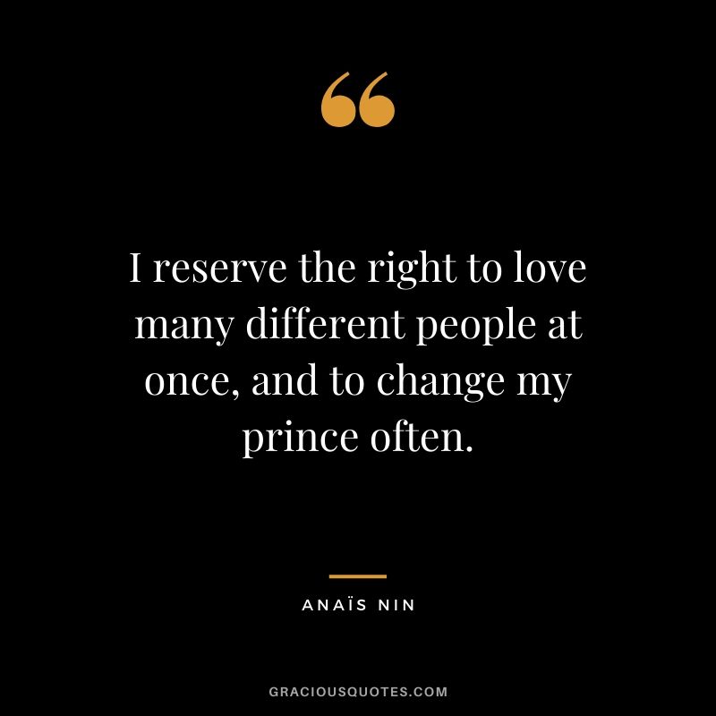 I reserve the right to love many different people at once, and to change my prince often.