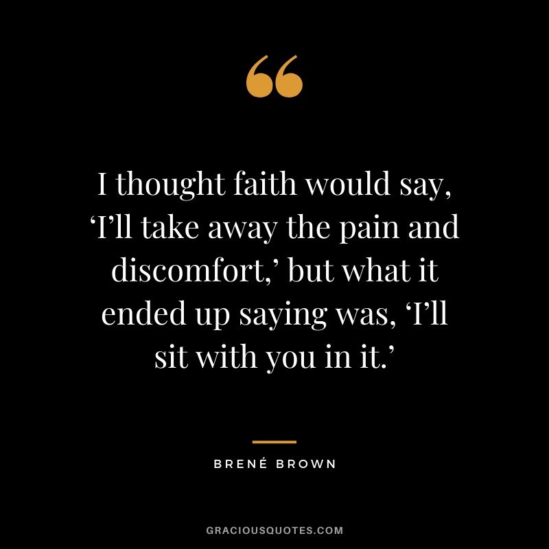 I thought faith would say, ‘I’ll take away the pain and discomfort,’ but what it ended up saying was, ‘I’ll sit with you in it.’