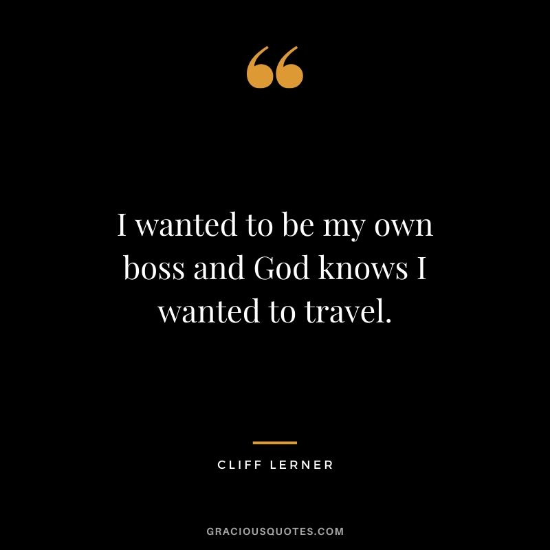 I wanted to be my own boss and God knows I wanted to travel.