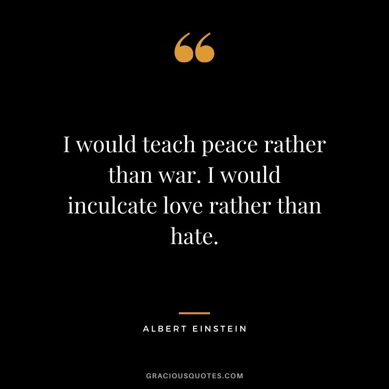 I would teach peace rather than war. I would inculcate love rather than hate.