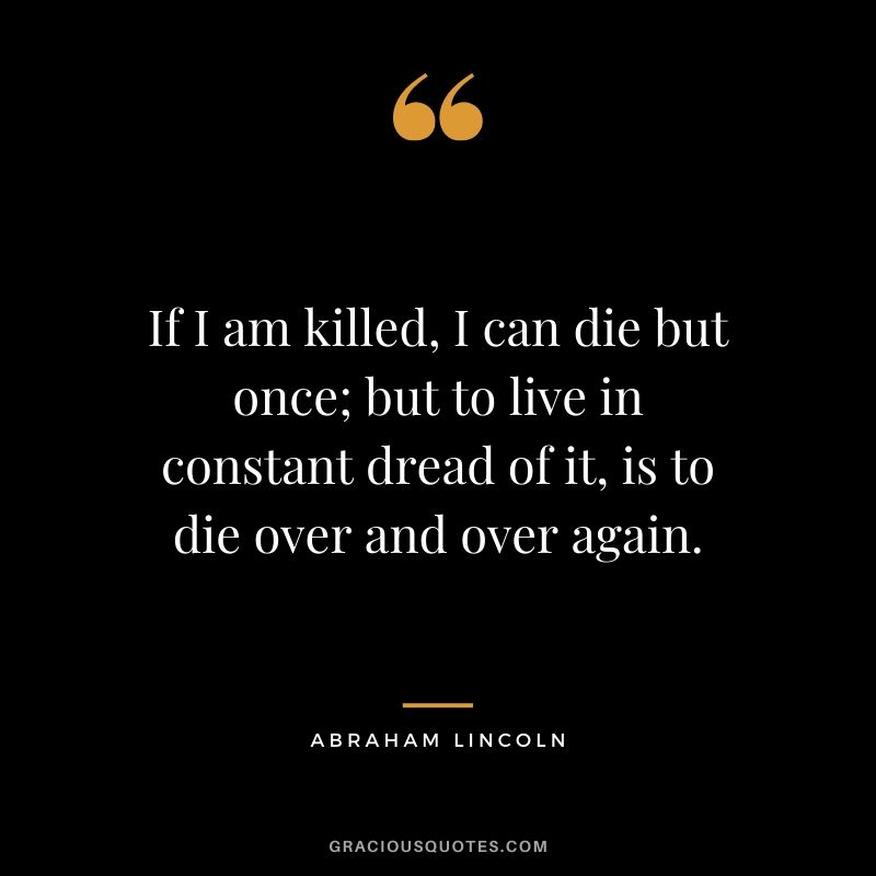 If I am killed, I can die but once; but to live in constant dread of it, is to die over and over again.