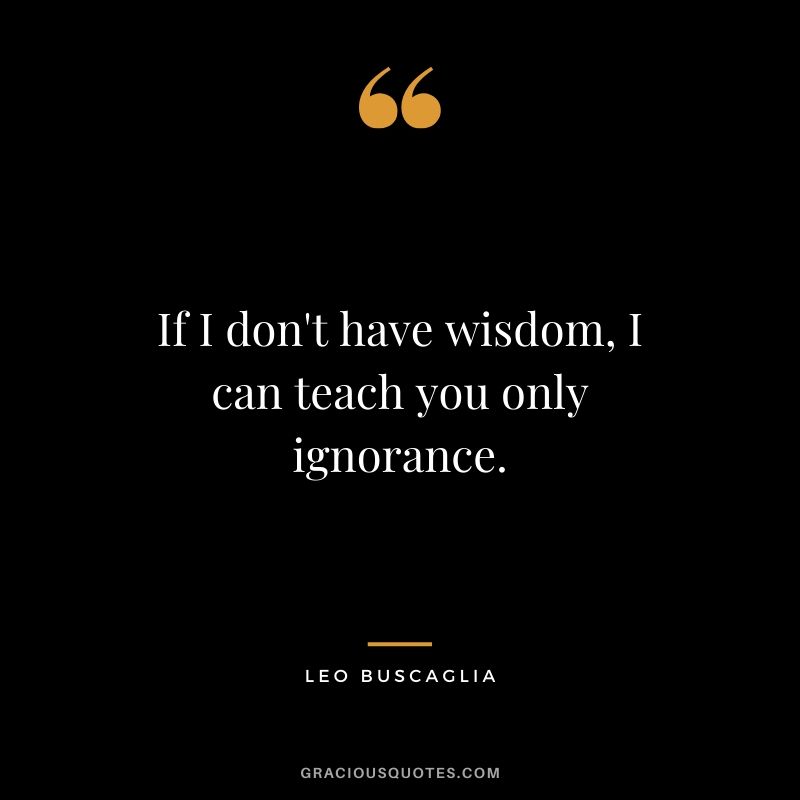 If I don't have wisdom, I can teach you only ignorance.