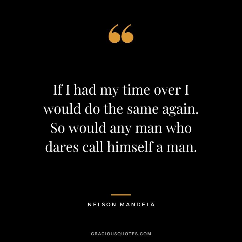 If I had my time over I would do the same again. So would any man who dares call himself a man.