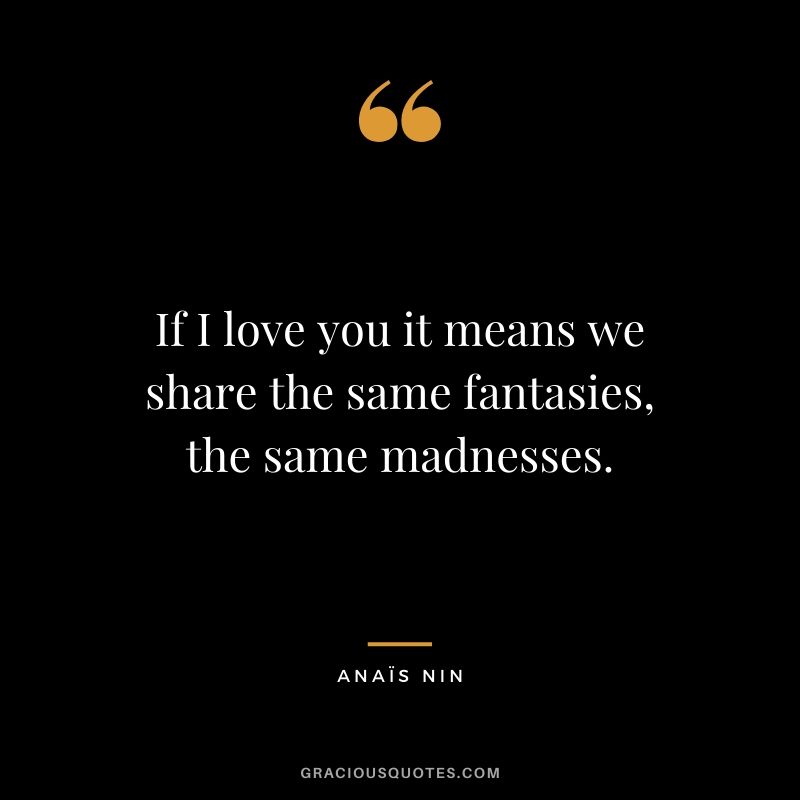 If I love you it means we share the same fantasies, the same madnesses.