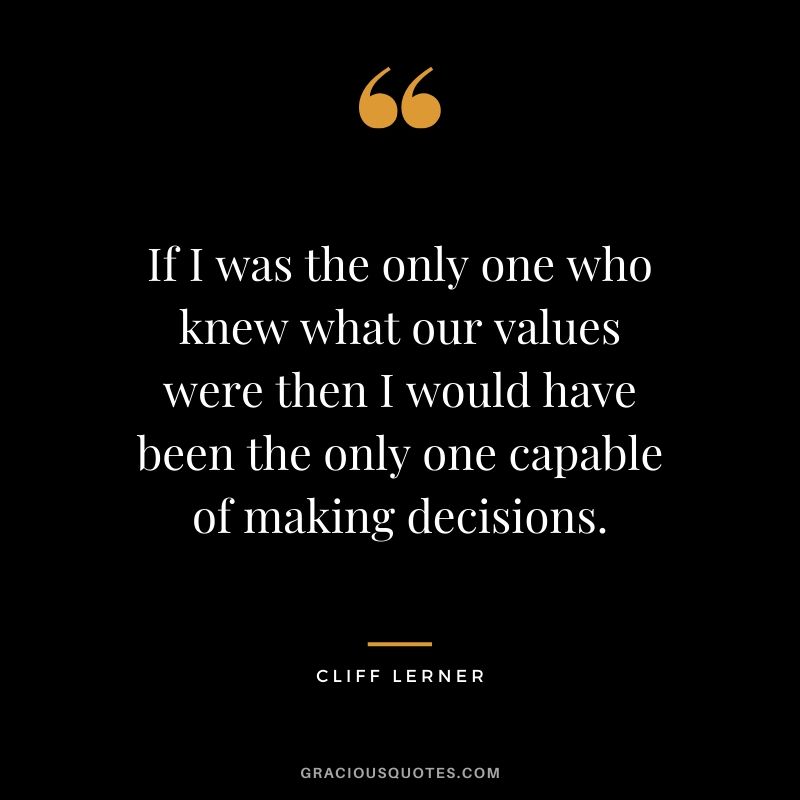 If I was the only one who knew what our values were then I would have been the only one capable of making decisions.