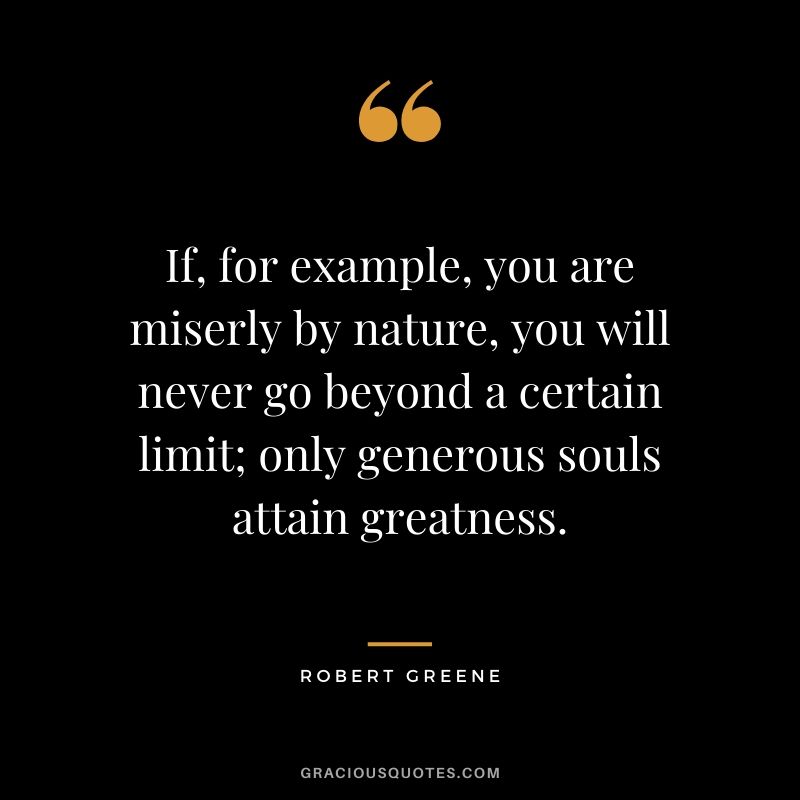 If, for example, you are miserly by nature, you will never go beyond a certain limit; only generous souls attain greatness.