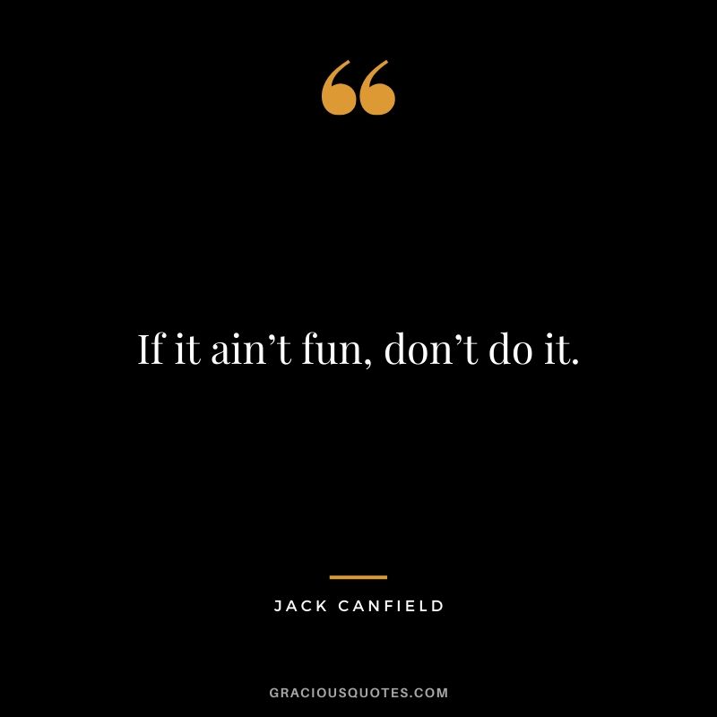 If it ain’t fun, don’t do it.