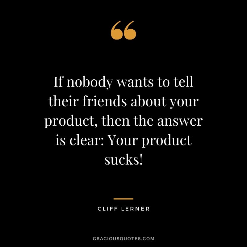 If nobody wants to tell their friends about your product, then the answer is clear: Your product sucks!