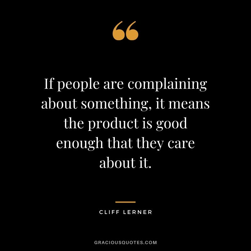 If people are complaining about something, it means the product is good enough that they care about it.