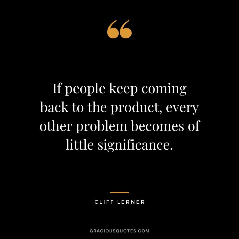 If people keep coming back to the product, every other problem becomes of little significance.
