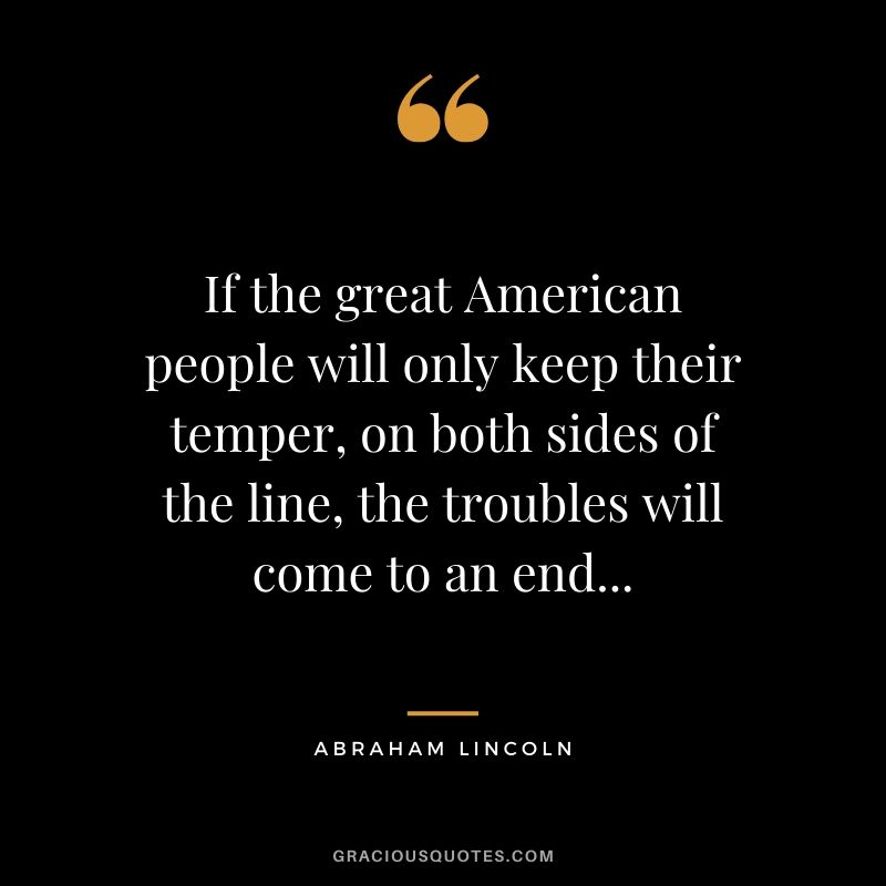 If the great American people will only keep their temper, on both sides of the line, the troubles will come to an end...