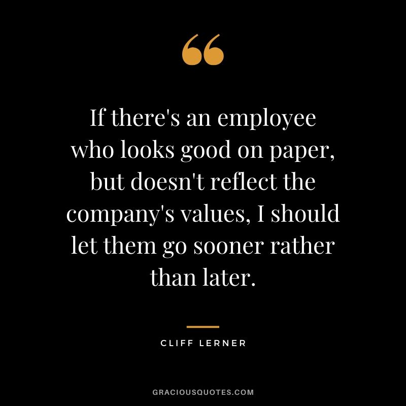 If there's an employee who looks good on paper, but doesn't reflect the company's values, I should let them go sooner rather than later.