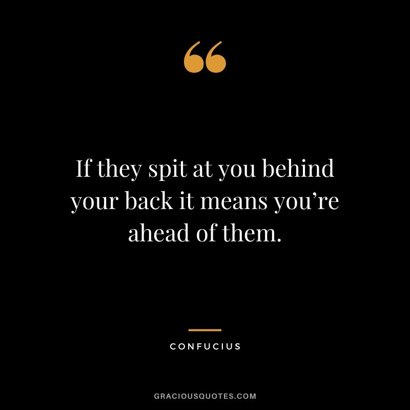 If they spit at you behind your back it means you’re ahead of them. - Confucius