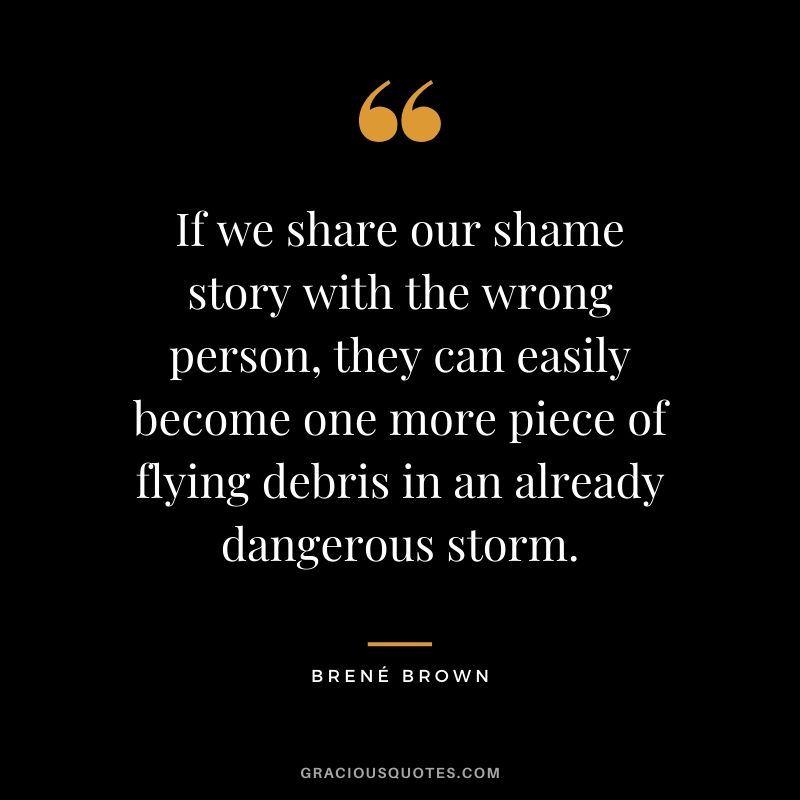 If we share our shame story with the wrong person, they can easily become one more piece of flying debris in an already dangerous storm.