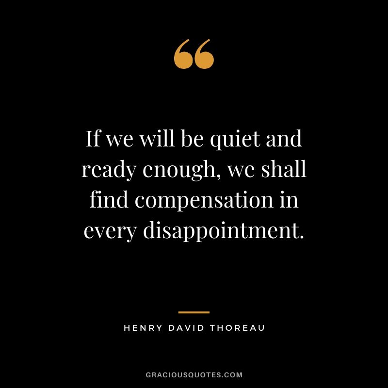 If we will be quiet and ready enough, we shall find compensation in every disappointment.