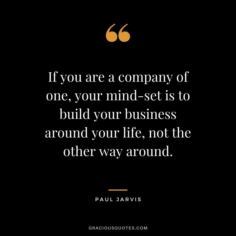 If you are a company of one, your mind-set is to build your business around your life, not the other way around.
