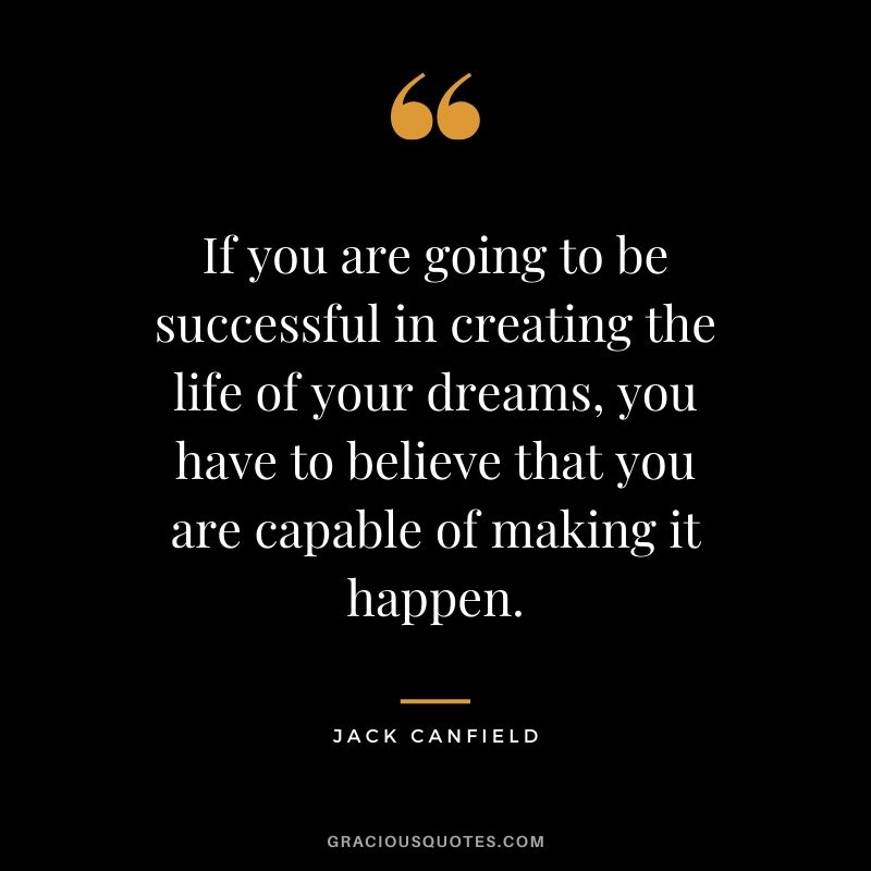 If you are going to be successful in creating the life of your dreams, you have to believe that you are capable of making it happen.