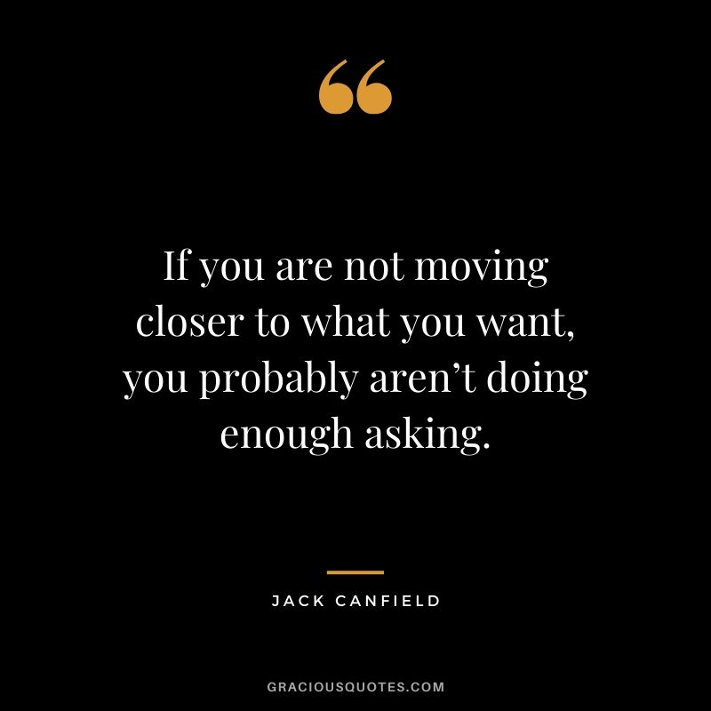 If you are not moving closer to what you want, you probably aren’t doing enough asking.