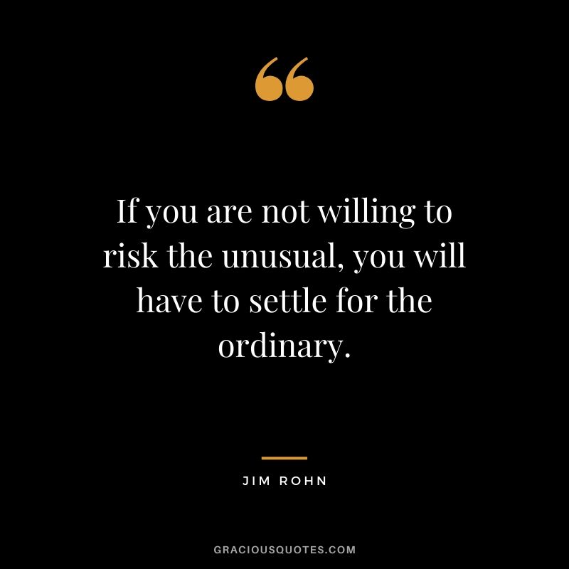 If you are not willing to risk the unusual, you will have to settle for the ordinary.