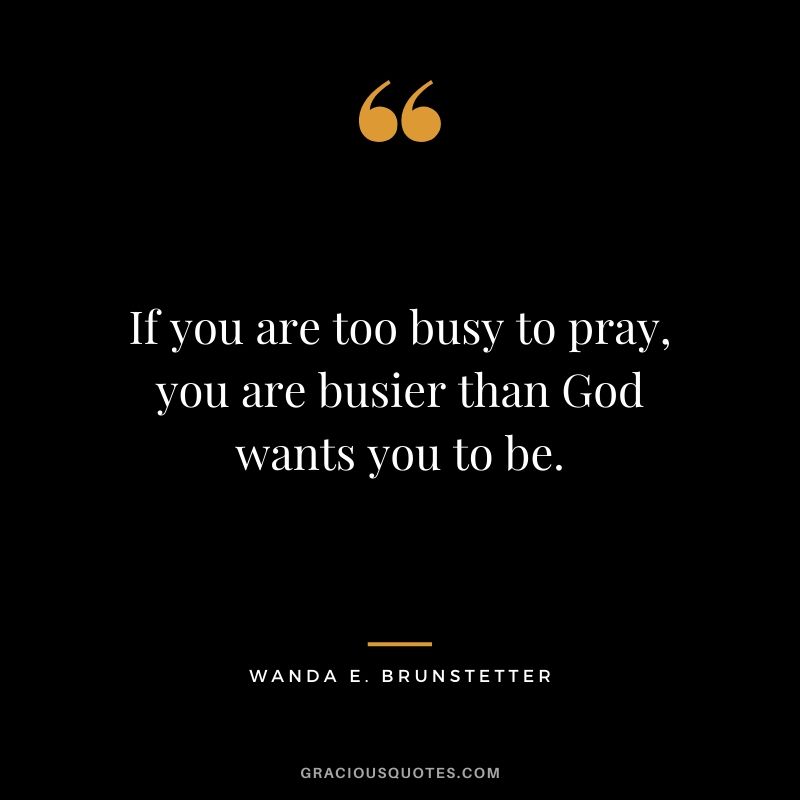 If you are too busy to pray, you are busier than God wants you to be. - Wanda E. Brunstetter