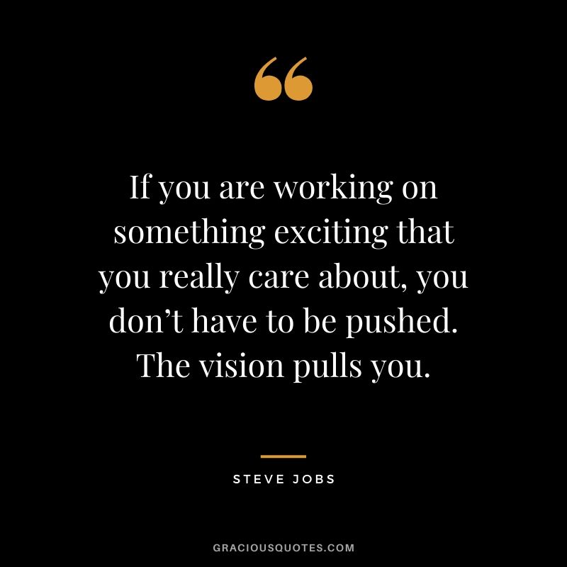 If you are working on something exciting that you really care about, you don’t have to be pushed. The vision pulls you. - Steve Jobs