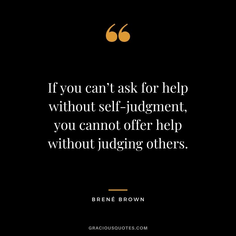 If you can’t ask for help without self-judgment, you cannot offer help without judging others.
