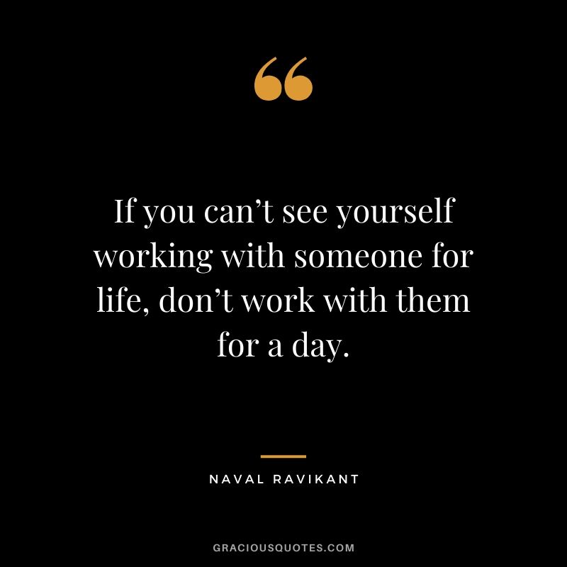 If you can’t see yourself working with someone for life, don’t work with them for a day.