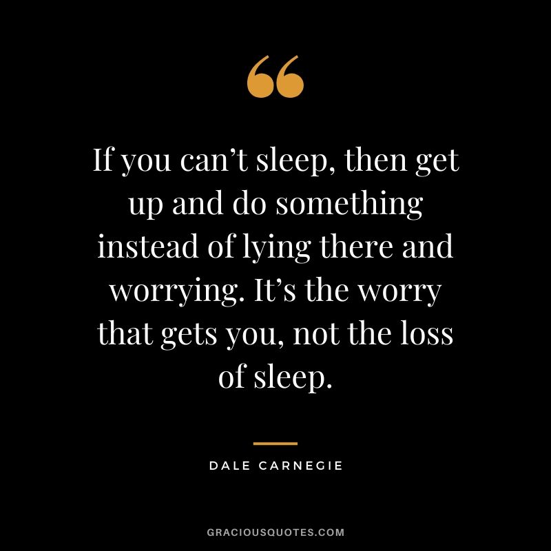 If you can’t sleep, then get up and do something instead of lying there and worrying. It’s the worry that gets you, not the loss of sleep.