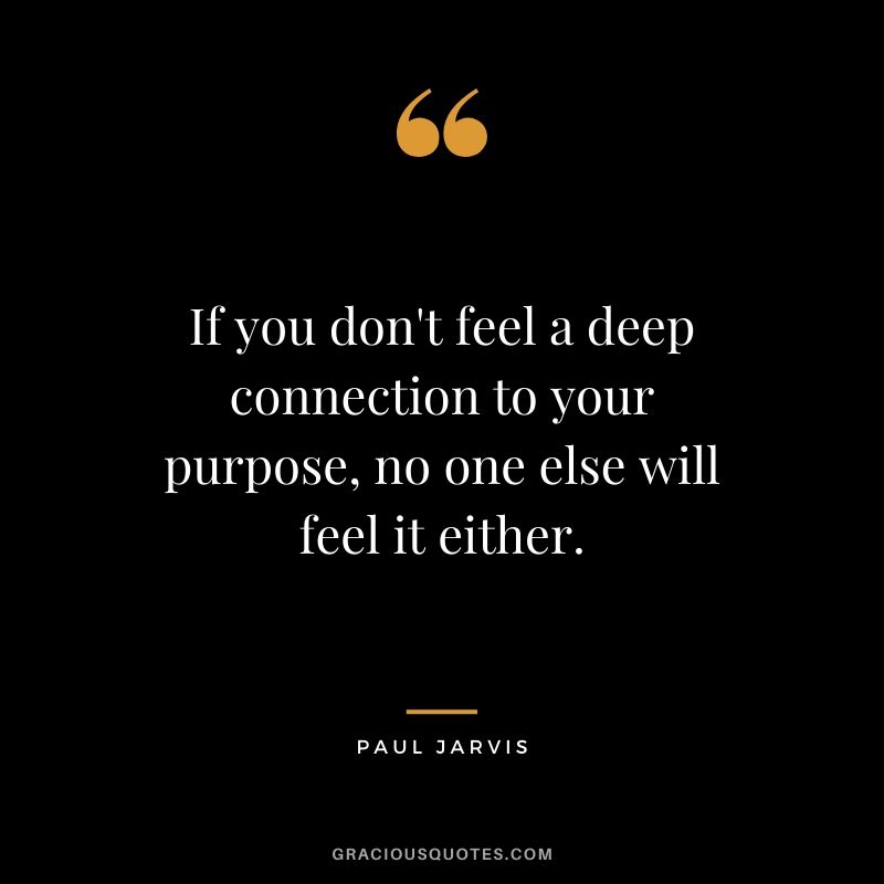 If you don't feel a deep connection to your purpose, no one else will feel it either.