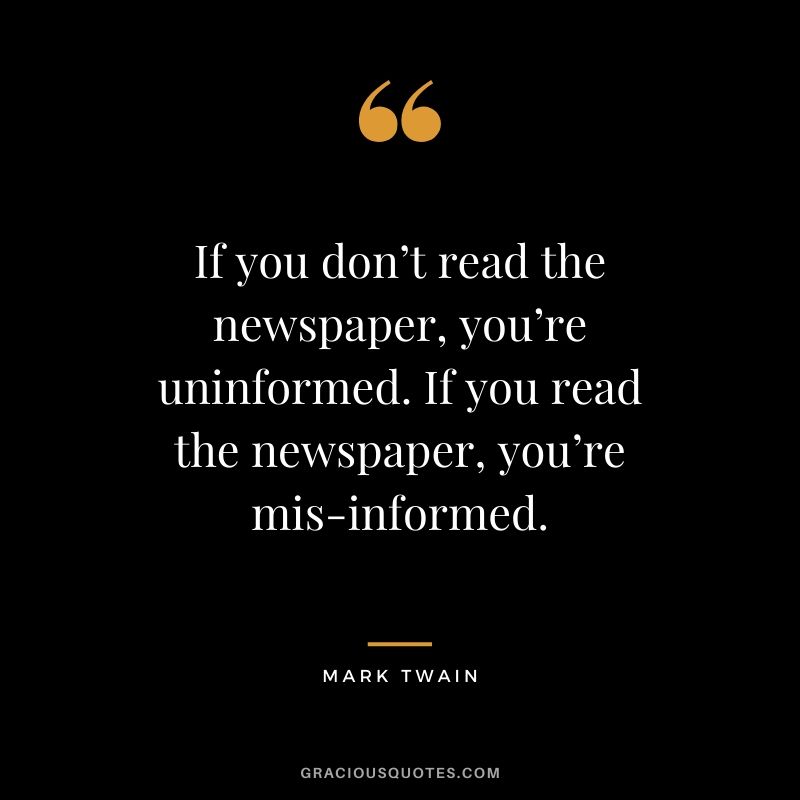 If you don’t read the newspaper, you’re uninformed. If you read the newspaper, you’re mis-informed.