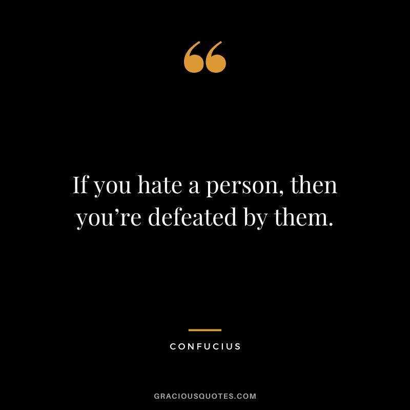 If you hate a person, then you’re defeated by them. - Confucius