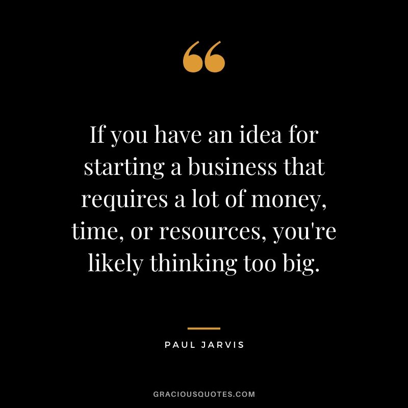 If you have an idea for starting a business that requires a lot of money, time, or resources, you're likely thinking too big.