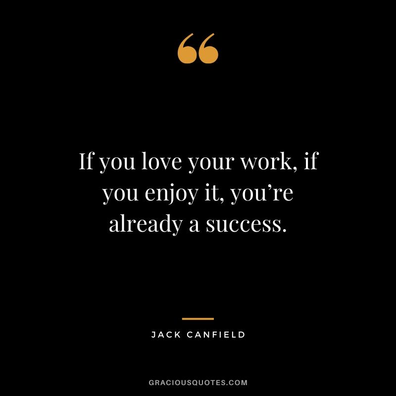 If you love your work, if you enjoy it, you’re already a success.