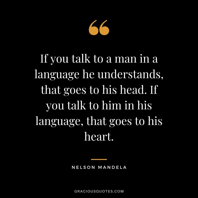 If you talk to a man in a language he understands, that goes to his head. If you talk to him in his language, that goes to his heart.