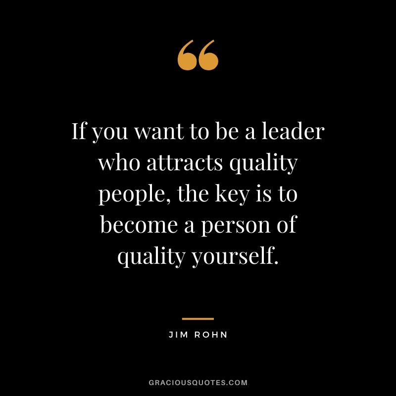 If you want to be a leader who attracts quality people, the key is to become a person of quality yourself.