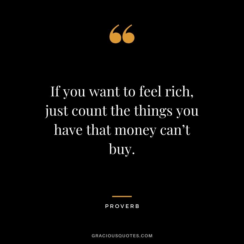 If you want to feel rich, just count the things you have that money can’t buy. - Proverb