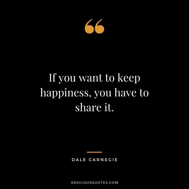 If you want to keep happiness, you have to share it.