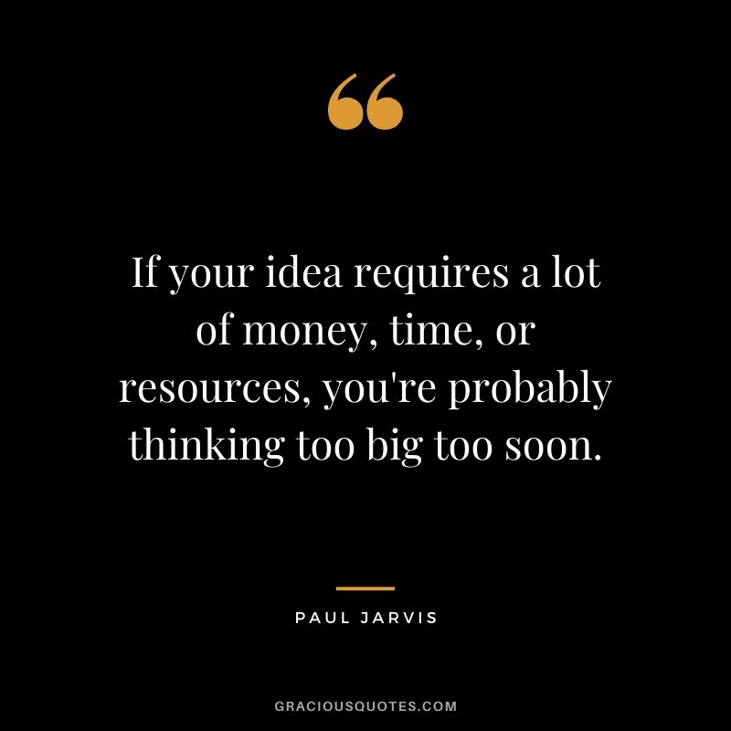 If your idea requires a lot of money, time, or resources, you're probably thinking too big too soon.