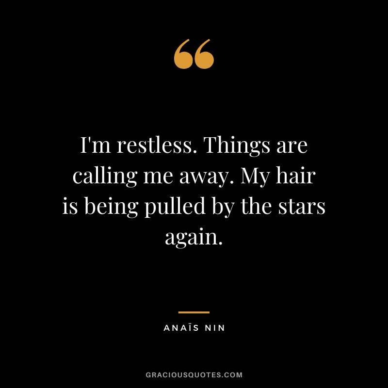 I'm restless. Things are calling me away. My hair is being pulled by the stars again.