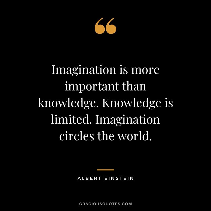 Imagination is more important than knowledge. Knowledge is limited. Imagination circles the world.