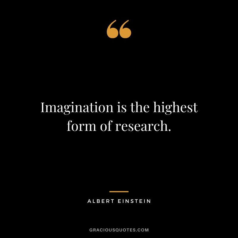 Imagination is the highest form of research.